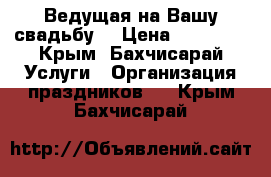 Ведущая на Вашу свадьбу! › Цена ­ 15 000 - Крым, Бахчисарай Услуги » Организация праздников   . Крым,Бахчисарай